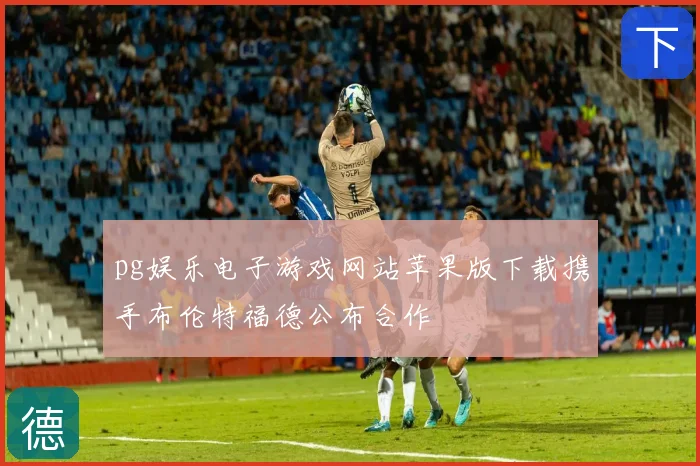 pg娱乐电子游戏网站苹果版下载携手布伦特福德公布合作