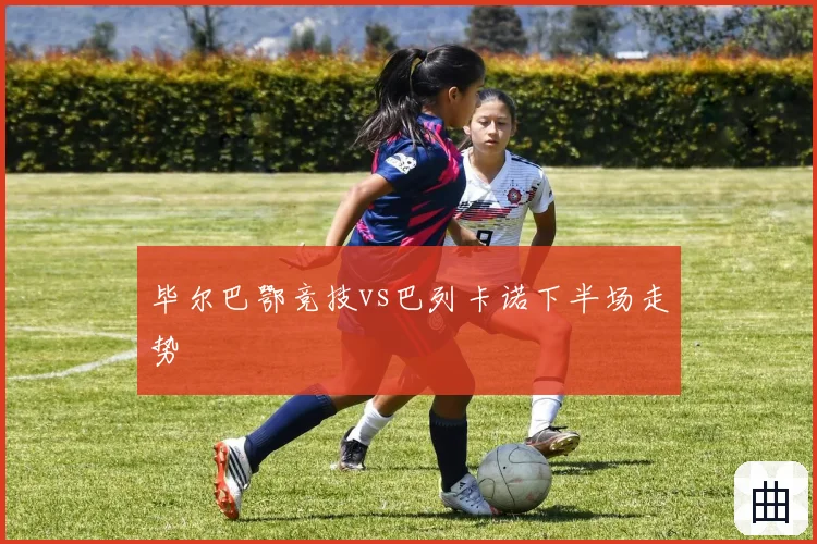 毕尔巴鄂竞技vs巴列卡诺下半场走势
