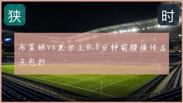 布莱顿vs里尔主队8分钟前腰横传后点包抄